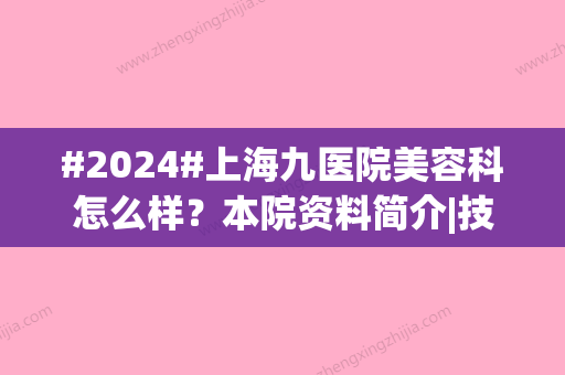 #2024#上海九医院美容科怎么样？本院资料简介|技术档次与优势分析~