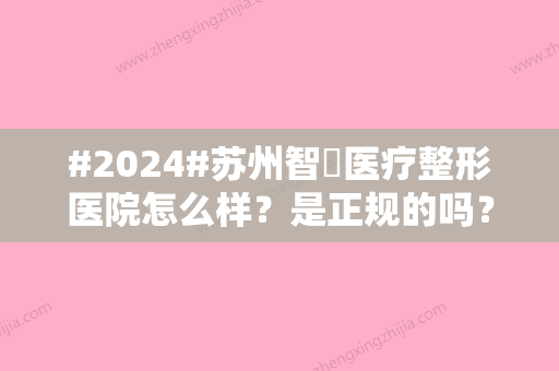 #2024#苏州智媄医疗整形医院怎么样？是正规的吗？口碑评价+开眼角案例