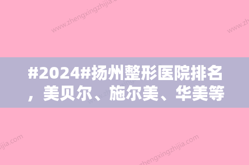 #2024#扬州整形医院排名，美贝尔、施尔美、华美等5家口碑实力兼具