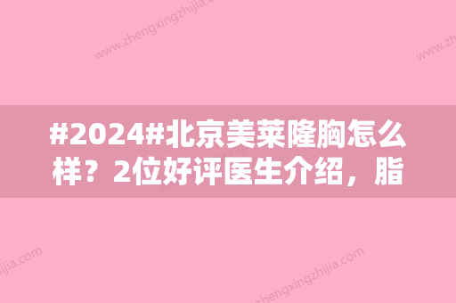 #2024#北京美莱隆胸怎么样？2位好评医生介绍，脂肪丰胸测评公开！