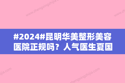 #2024#昆明华美整形美容医院正规吗？人气医生夏国兴，隆鼻价格揭秘！