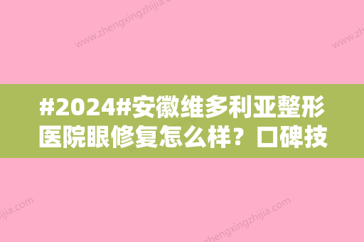 #2024#安徽维多利亚整形医院眼修复怎么样？口碑技术概况	、医生简介、价格表