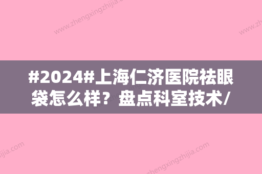 #2024#上海仁济医院祛眼袋怎么样？盘点科室技术/医生资料