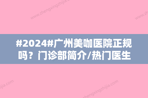 #2024#广州美咖医院正规吗？门诊部简介/热门医生推荐/价格表查询