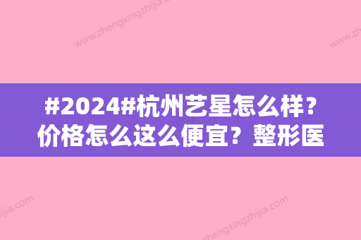 #2024#杭州艺星怎么样？价格怎么这么便宜？整形医生张龙实力与手术案例评价