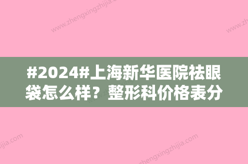 #2024#上海新华医院祛眼袋怎么样？整形科价格表分享！术后反馈参考~