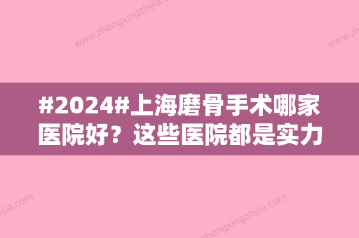 #2024#上海磨骨手术哪家医院好？这些医院都是实力派！