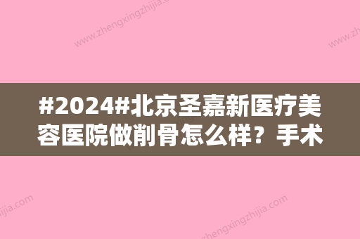 #2024#北京圣嘉新医疗美容医院做削骨怎么样？手术好吗？医生实力，张笑天+张立天