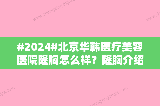 #2024#北京华韩医疗美容医院隆胸怎么样？隆胸介绍/价格区间/专家候诊