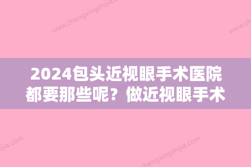 2024包头近视眼手术医院都要那些呢？做近视眼手术靠谱吗？附价格表