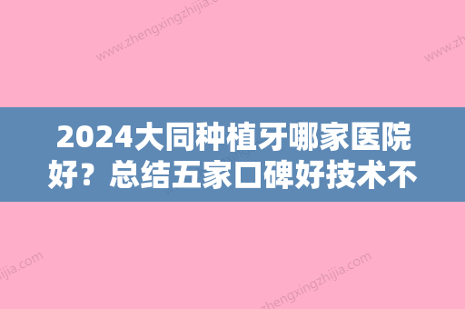 2024大同种植牙哪家医院好？总结五家口碑好技术不错的医院+种植牙案例