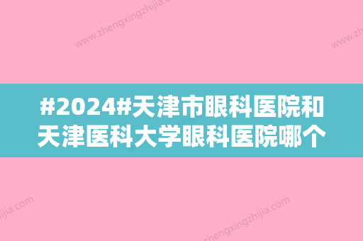 #2024#天津市眼科医院和天津医科大学眼科医院哪个好？实力对比，近视就诊指南！