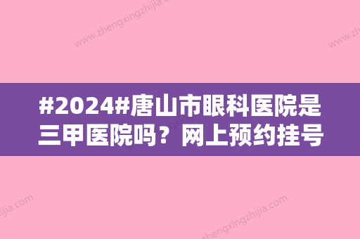 #2024#唐山市眼科医院是三甲医院吗？网上预约挂号攻略+医生名单+价格表