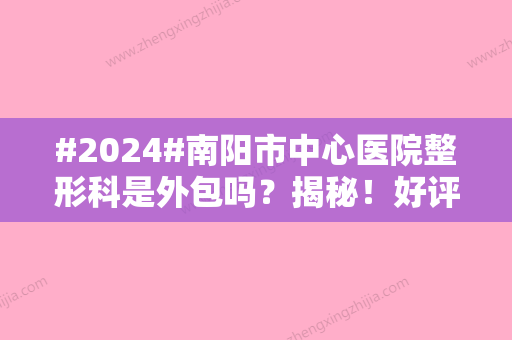 #2024#南阳市中心医院整形科是外包吗？揭秘！好评医生+去眼袋案例	、价格分享~