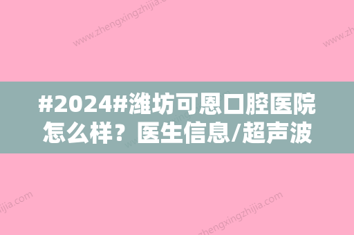 #2024#潍坊可恩口腔医院怎么样？医生信息/超声波洁牙/牙冠补牙技术反馈