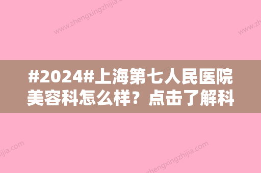 #2024#上海第七人民医院美容科怎么样？点击了解科室资料，特色项目详情附上