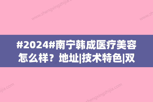 #2024#南宁韩成医疗美容怎么样？地址|技术特色|双眼皮案例品鉴！