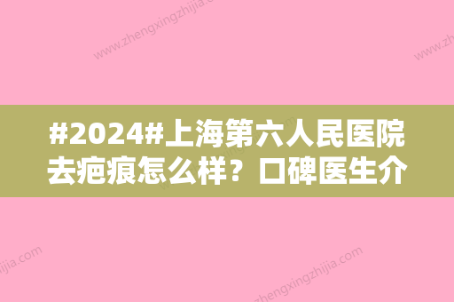 #2024#上海第六人民医院去疤痕怎么样？口碑医生介绍、去疤案例分享