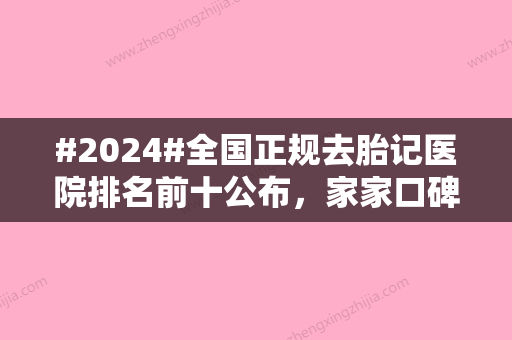 #2024#全国正规去胎记医院排名前十公布，家家口碑技术赞、具备正规资质