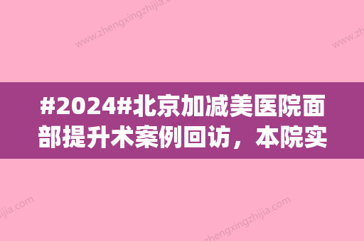 #2024#北京加减美医院面部提升术案例回访	，本院实力典评|术前术中术后日记