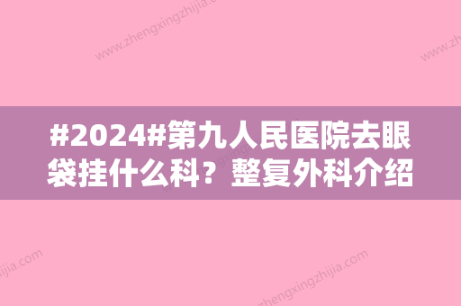 #2024#第九人民医院去眼袋挂什么科？整复外科介绍/医生名单分享