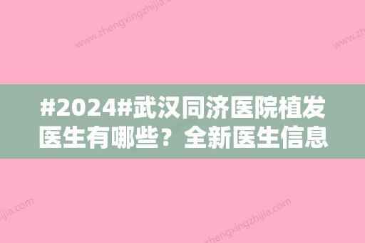 #2024#武汉同济医院植发医生有哪些？全新医生信息资料/相关植发案例