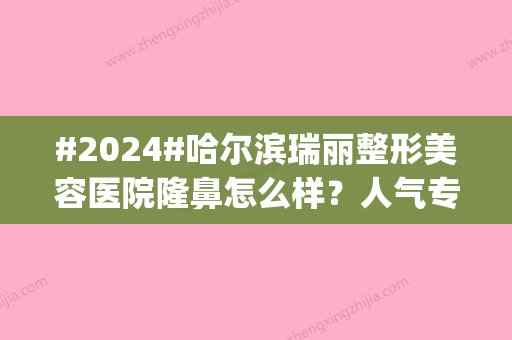 #2024#哈尔滨瑞丽整形美容医院隆鼻怎么样？人气专家名单|做鼻子案例细节