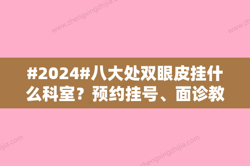 #2024#八大处双眼皮挂什么科室？预约挂号	、面诊教程，医生章庆国一直都在~