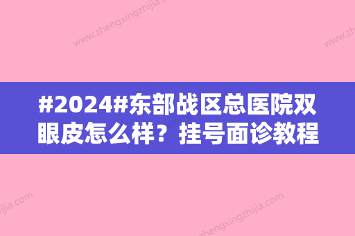 #2024#东部战区总医院双眼皮怎么样？挂号面诊教程\于攀	，崔磊等整形医生介绍