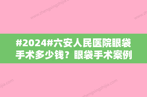 #2024#六安人民医院眼袋手术多少钱？眼袋手术案例出炉	，技术分析