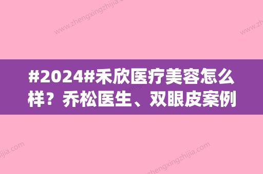 #2024#禾欣医疗美容怎么样？乔松医生、双眼皮案例测评，价格表预览ing！