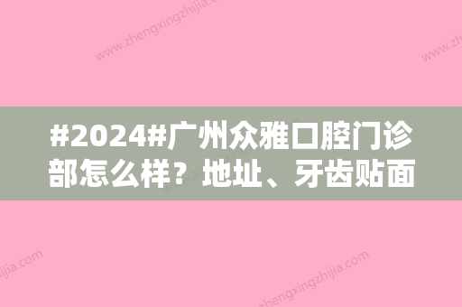 #2024#广州众雅口腔门诊部怎么样？地址、牙齿贴面日记参考！价格预览~