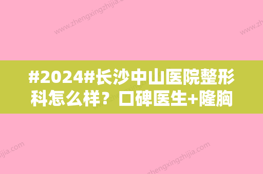 #2024#长沙中山医院整形科怎么样？口碑医生+隆胸案例	，术前排雷攻略！