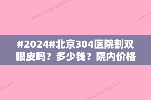 #2024#北京304医院割双眼皮吗？多少钱？院内价格表与双眼皮案例点评