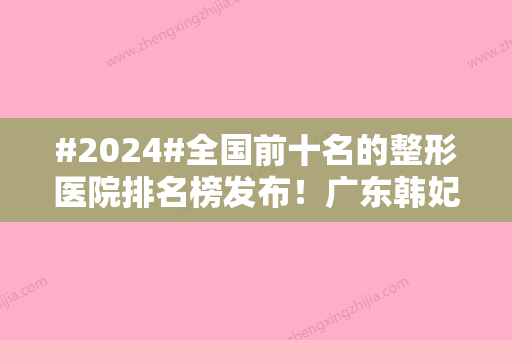 #2024#全国前十名的整形医院排名榜发布！广东韩妃、郑州美莱，强劲实力！