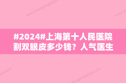 #2024#上海第十人民医院割双眼皮多少钱？人气医生推荐哪个好？附上全新价格表信息