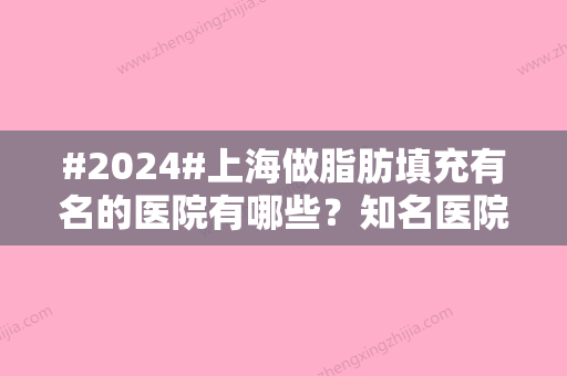 #2024#上海做脂肪填充有名的医院有哪些？知名医院名单曝光/前五医院值得选择