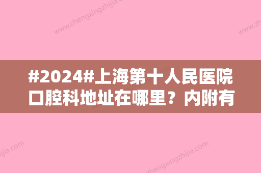 #2024#上海第十人民医院口腔科地址在哪里？内附有详细的地址/人气医生介绍