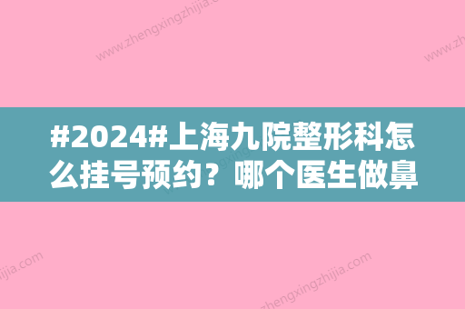 #2024#上海九院整形科怎么挂号预约？哪个医生做鼻子好？附专家名单