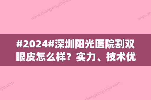 #2024#深圳阳光医院割双眼皮怎么样？实力、技术优势介绍|术前必修课