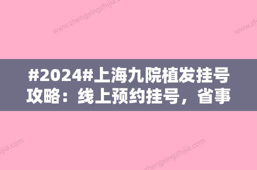 #2024#上海九院植发挂号攻略：线上预约挂号，省事省力又方便！