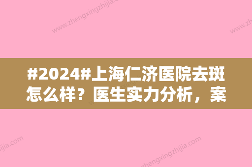 #2024#上海仁济医院去斑怎么样？医生实力分析，案例过程更新