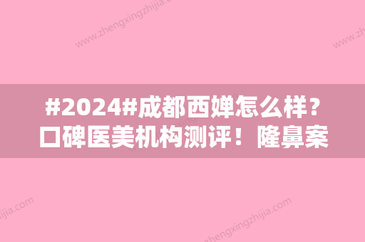 #2024#成都西婵怎么样？口碑医美机构测评！隆鼻案例分享	，价格汇总~