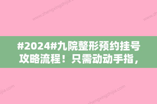 #2024#九院整形预约挂号攻略流程！只需动动手指，便可抢到专家（特需）号