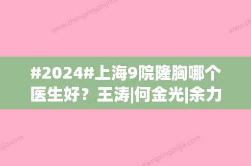 #2024#上海9院隆胸哪个医生好？王涛|何金光|余力3位技术不错，优势各异~