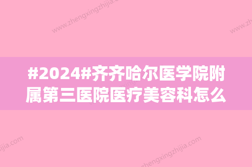 #2024#齐齐哈尔医学院附属第三医院医疗美容科怎么样？价格表_附医生分享