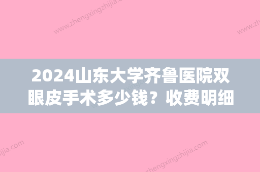 2024山东大学齐鲁医院双眼皮手术多少钱？收费明细表|坐诊医生|双眼皮效果