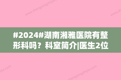 #2024#湖南湘雅医院有整形科吗？科室简介|医生2位|价格表，指南汇总！