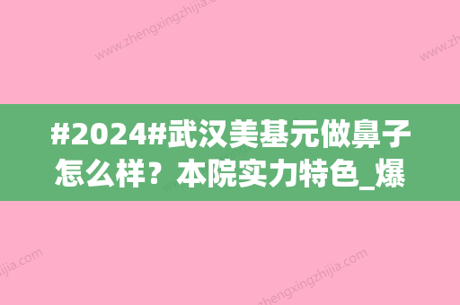 #2024#武汉美基元做鼻子怎么样？本院实力特色_爆款医生_隆鼻收费表