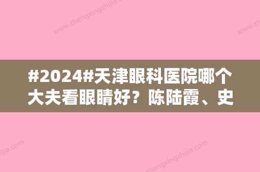 #2024#天津眼科医院哪个大夫看眼睛好？陈陆霞、史学锋等医生资历丰富